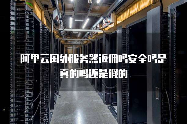 阿里云国外服务器返佣吗安全吗是真的吗还是假的