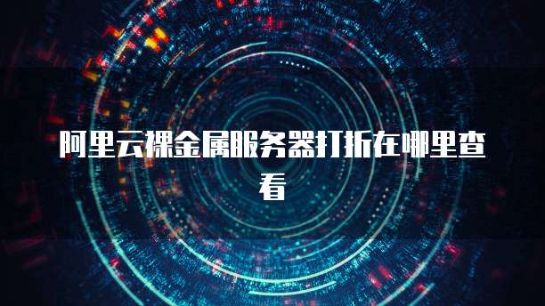 阿里云裸金属服务器打折在哪里查看