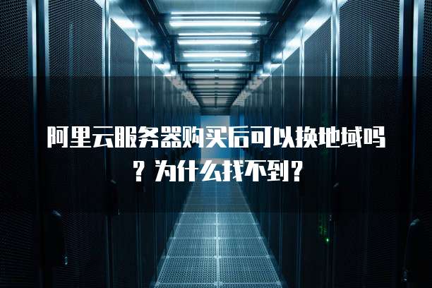 阿里云服务器购买后可以换地域吗?为什么找不到?