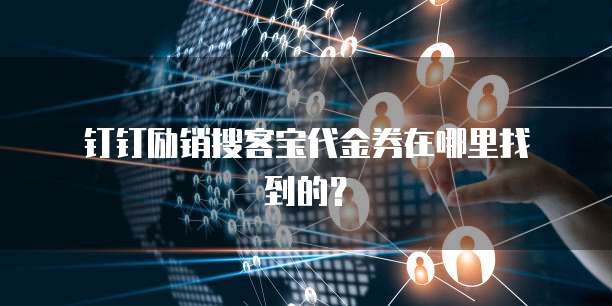 钉钉励销搜客宝代金券在哪里找到的?