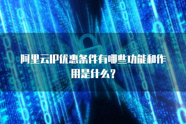 阿里云IP优惠条件有哪些功能和作用是什么?