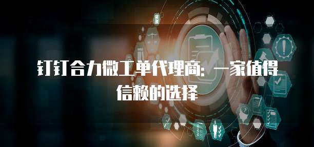 钉钉合力微工单代理商: 一家值得信赖的选择