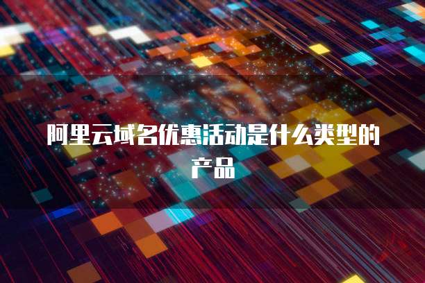 阿里云域名优惠活动是什么类型的产品