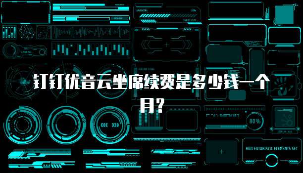钉钉优音云坐席续费是多少钱一个月?