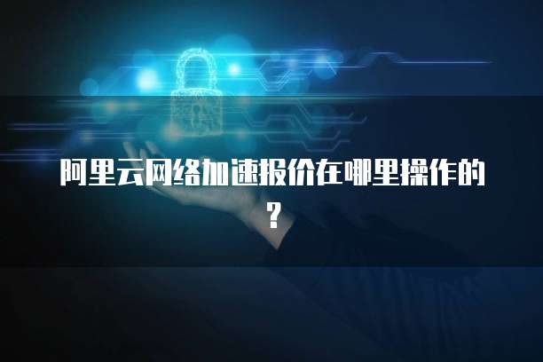 阿里云网络加速报价在哪里操作的?