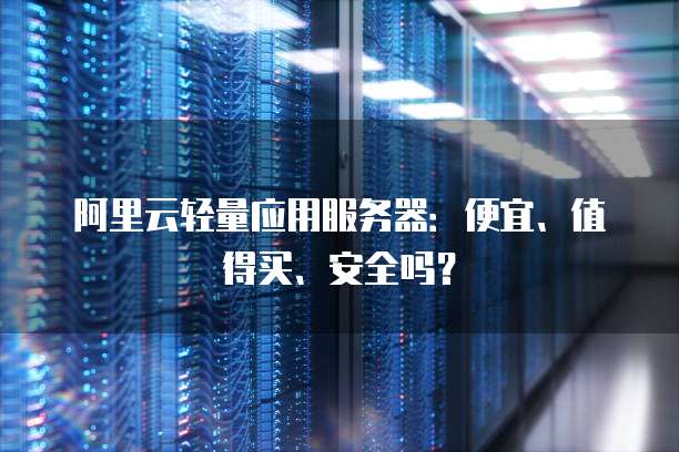 阿里云轻量应用服务器:便宜、值得买、安全吗?