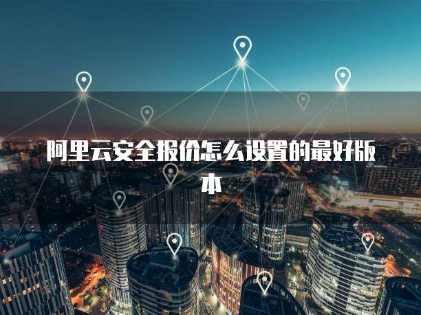 阿里云安全报价怎么设置的最好版本