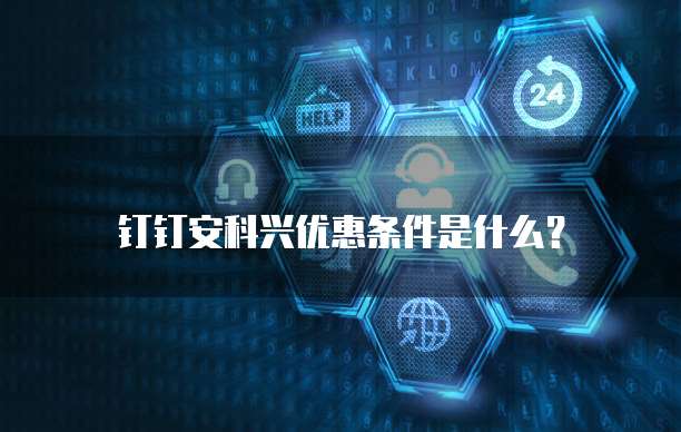 钉钉安科兴优惠条件是什么?