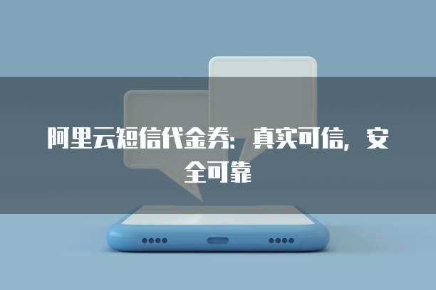 阿里云短信代金券:真实可信,安全可靠