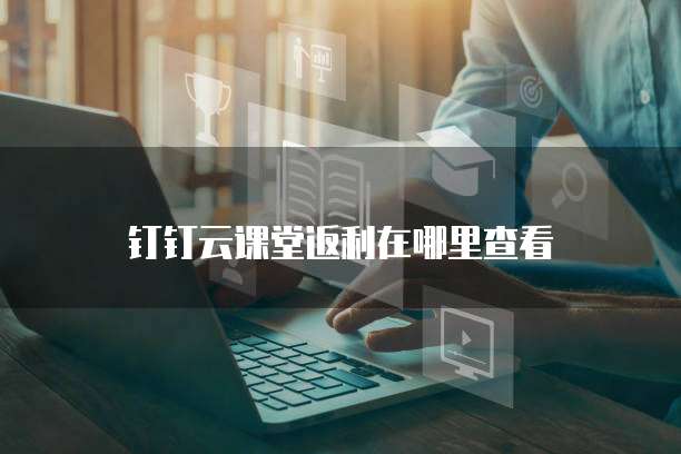 钉钉云课堂返利在哪里查看