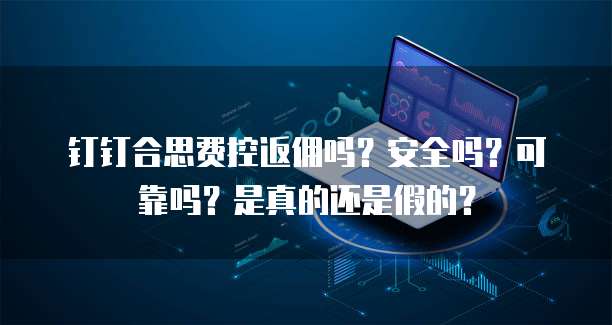 钉钉合思费控返佣吗?安全吗?可靠吗?是真的还是假的?
