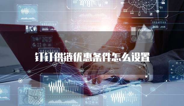 钉钉供链优惠条件怎么设置