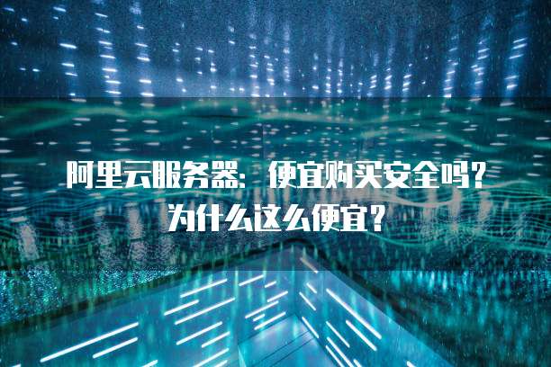 阿里云服务器:便宜购买安全吗?为什么这么便宜?