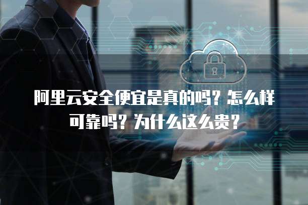 阿里云安全便宜是真的吗?怎么样可靠吗?为什么这么贵?