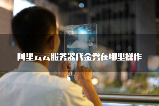 阿里云云服务器代金券在哪里操作