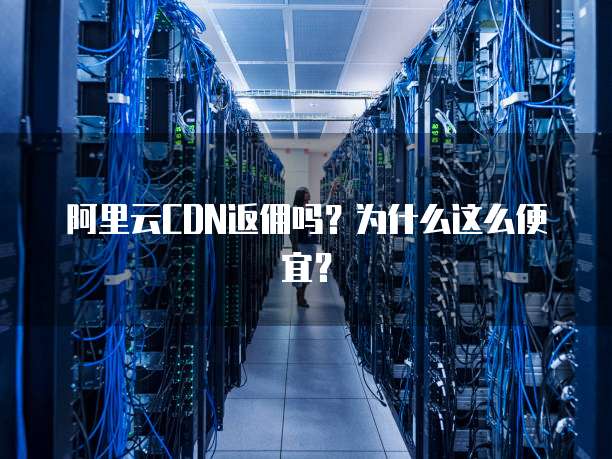 阿里云CDN返佣吗?为什么这么便宜?