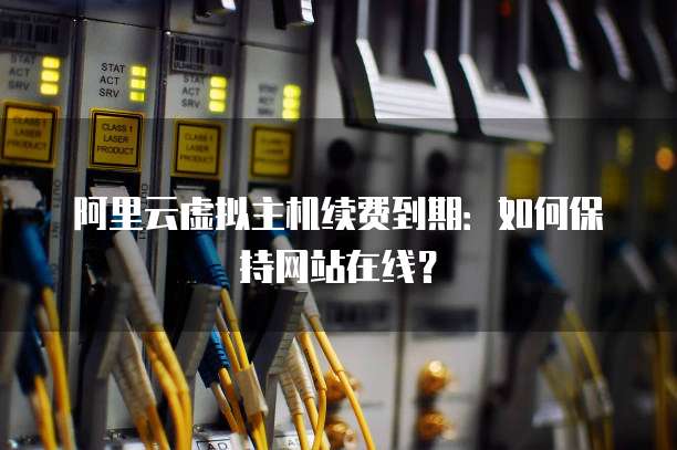 阿里云虚拟主机续费到期:如何保持网站在线?