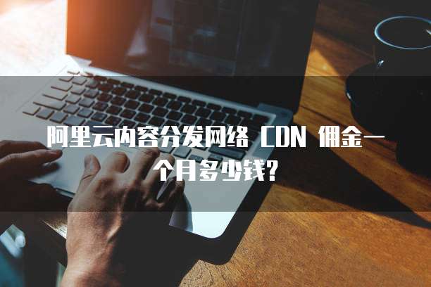 阿里云内容分发网络 CDN 佣金一个月多少钱?