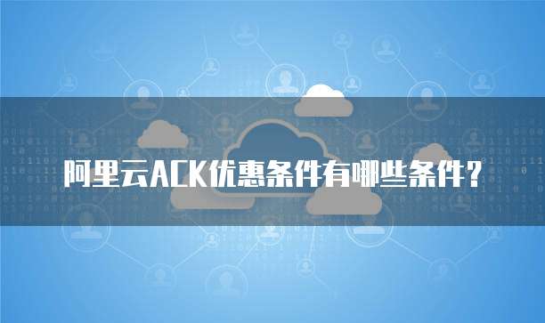 阿里云ACK优惠条件有哪些条件?