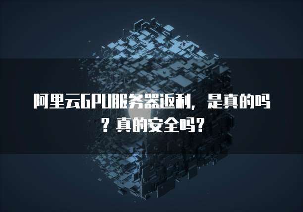 阿里云GPU服务器返利,是真的吗?真的安全吗?