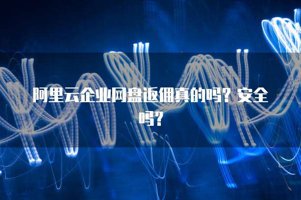 阿里云企业网盘返佣真的吗?安全吗?