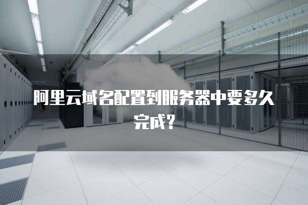 阿里云域名配置到服务器中要多久完成?