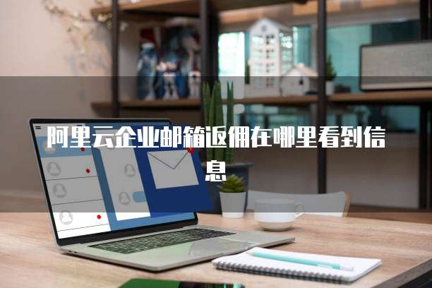 阿里云企业邮箱返佣在哪里看到信息
