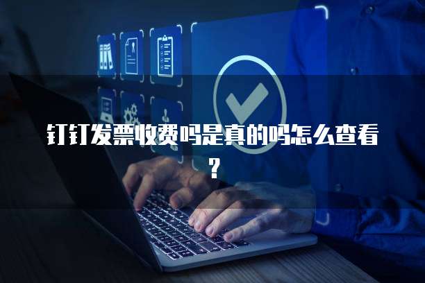 钉钉发票收费吗是真的吗怎么查看?