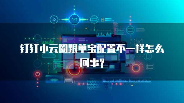 钉钉小云圈跟单宝配置不一样怎么回事?