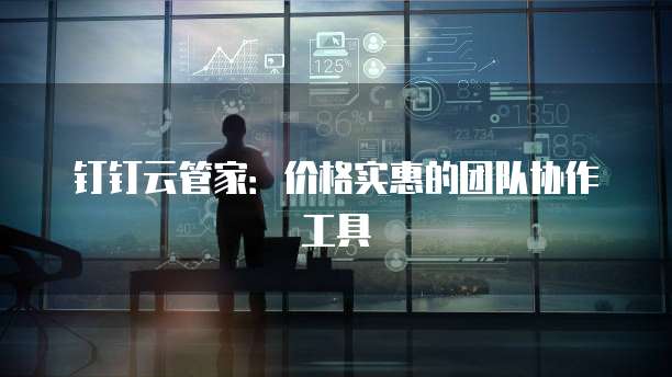 钉钉云管家:价格实惠的团队协作工具