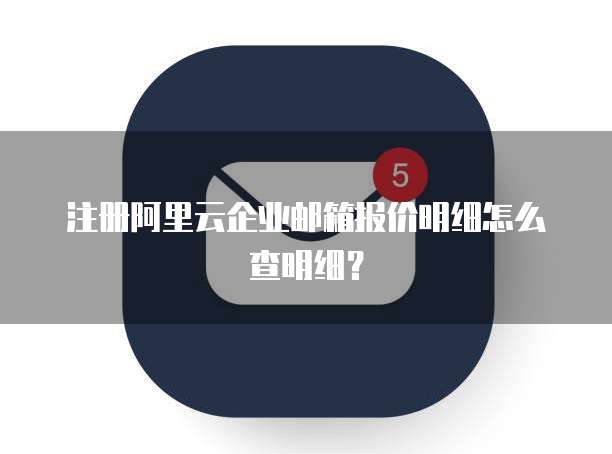 注册阿里云企业邮箱报价明细怎么查明细?