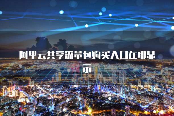 阿里云共享流量包购买入口在哪显示