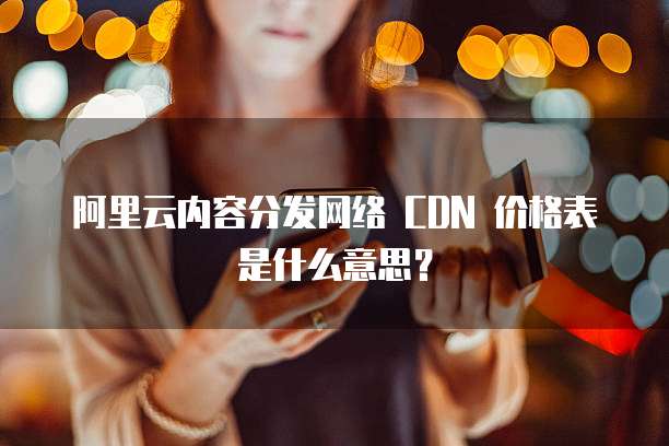 阿里云内容分发网络 CDN 价格表是什么意思?