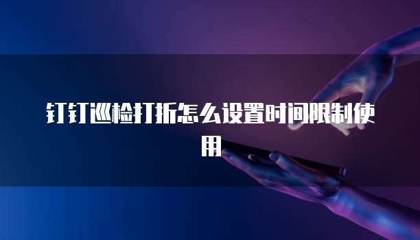 钉钉巡检打折怎么设置时间限制使用