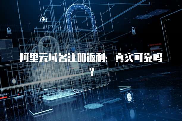 阿里云域名注册返利:真实可靠吗?