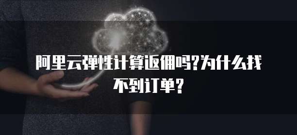 阿里云弹性计算返佣吗?为什么找不到订单?