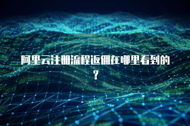 阿里云注册流程返佣在哪里看到的?