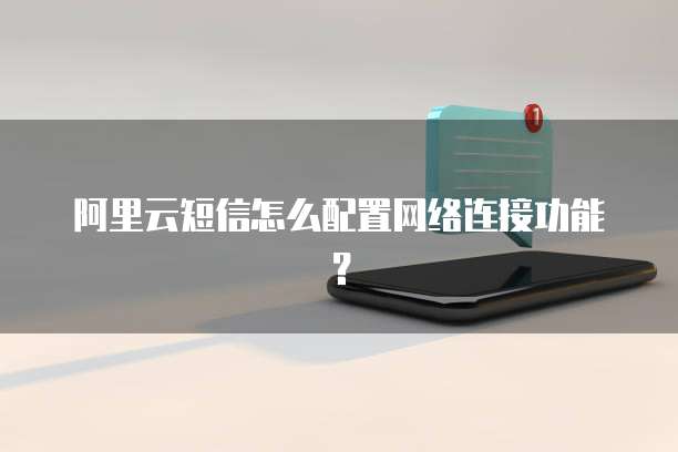 阿里云短信怎么配置网络连接功能?