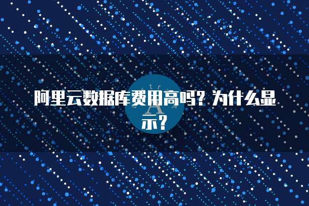 阿里云数据库费用高吗?为什么显示?