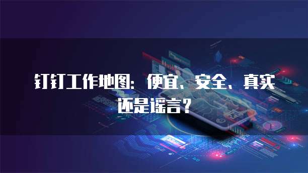 钉钉工作地图:便宜、安全、真实还是谣言?