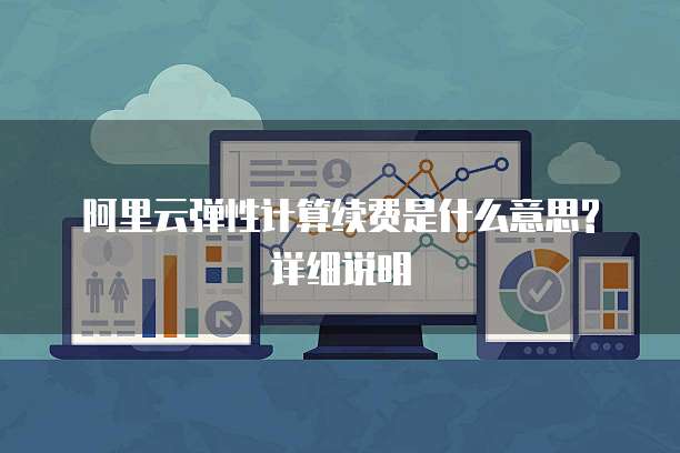  阿里云弹性计算续费是什么意思?详细说明