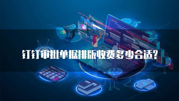 钉钉审批单据排版收费多少合适?