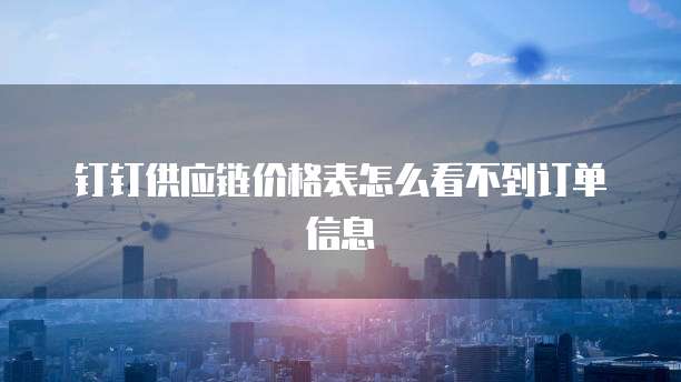 钉钉供应链价格表怎么看不到订单信息