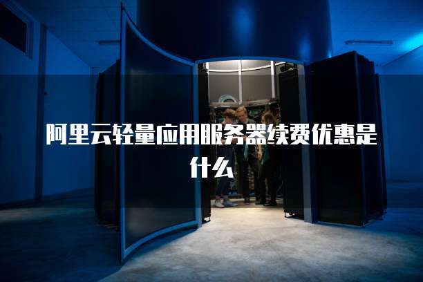 阿里云轻量应用服务器续费优惠是什么