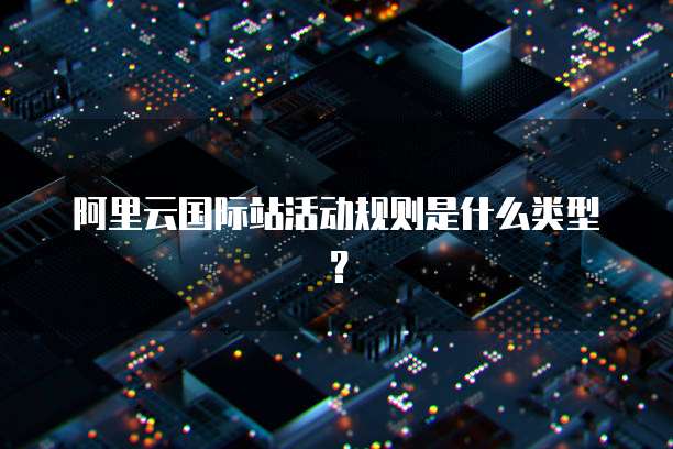 阿里云国际站活动规则是什么类型？