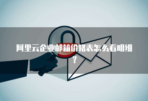 阿里云企业邮箱价格表怎么看明细？