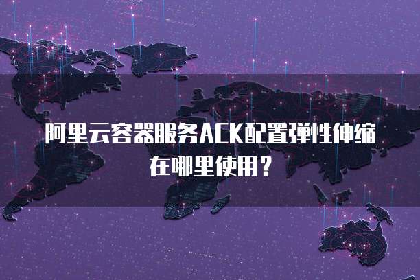 阿里云容器服务ACK配置弹性伸缩在哪里使用?