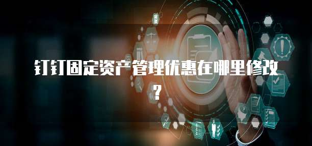 钉钉固定资产管理优惠在哪里修改?