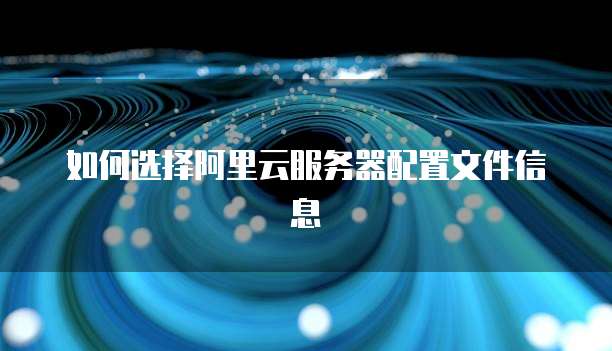 如何选择阿里云服务器配置文件信息