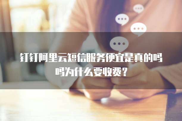 钉钉阿里云短信服务便宜是真的吗吗为什么要收费?